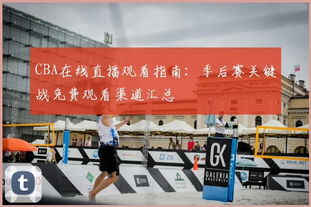 CBA在线直播观看指南：季后赛关键战免费观看渠道汇总