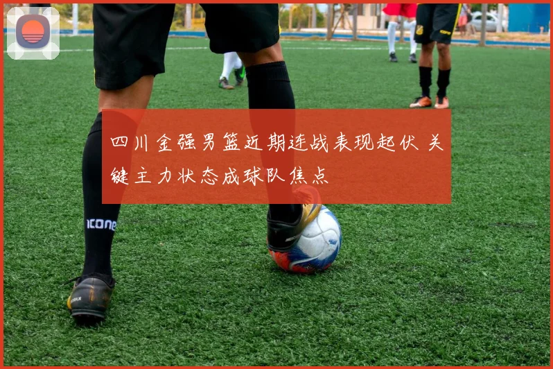 四川金强男篮近期连战表现起伏 关键主力状态成球队焦点