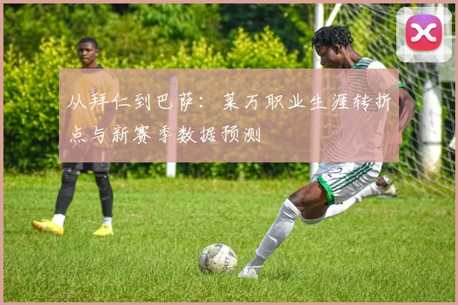 从拜仁到巴萨：莱万职业生涯转折点与新赛季数据预测