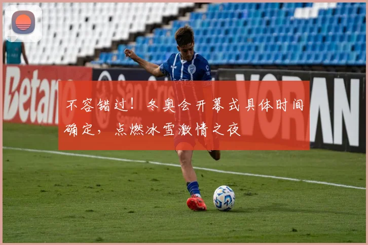 不容错过！冬奥会开幕式具体时间确定，点燃冰雪激情之夜