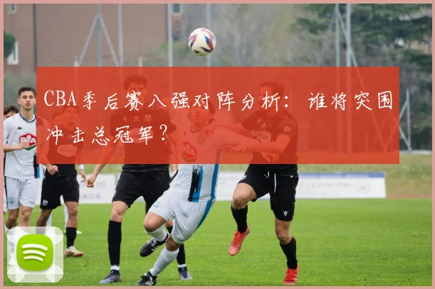 CBA季后赛八强对阵分析：谁将突围冲击总冠军？