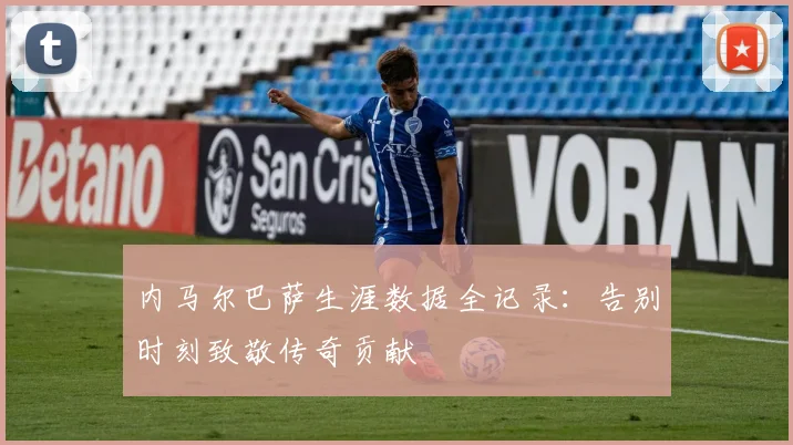 内马尔巴萨生涯数据全记录：告别时刻致敬传奇贡献