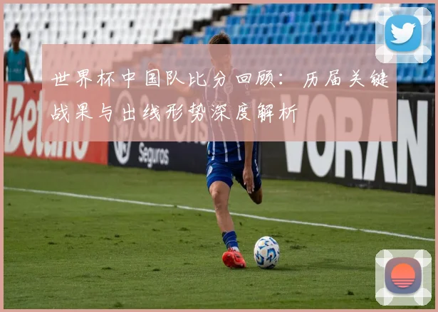 世界杯中国队比分回顾：历届关键战果与出线形势深度解析