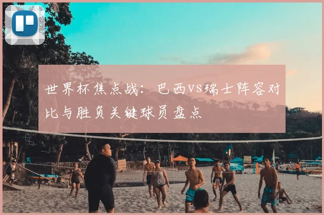 世界杯焦点战：巴西vs瑞士阵容对比与胜负关键球员盘点