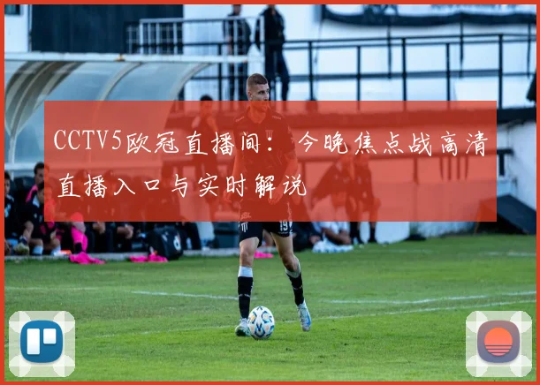 CCTV5欧冠直播间：今晚焦点战高清直播入口与实时解说