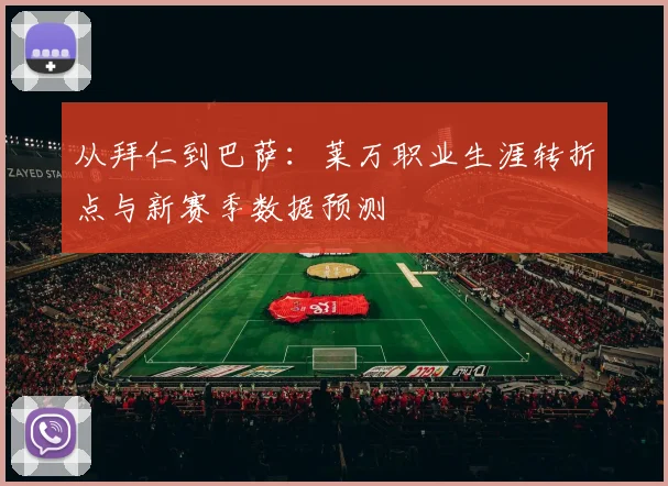 从拜仁到巴萨：莱万职业生涯转折点与新赛季数据预测