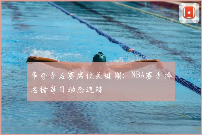 争夺季后赛席位关键期：NBA赛季排名榜每日动态追踪
