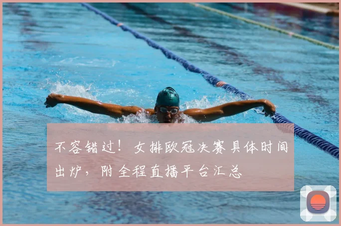 不容错过！女排欧冠决赛具体时间出炉，附全程直播平台汇总