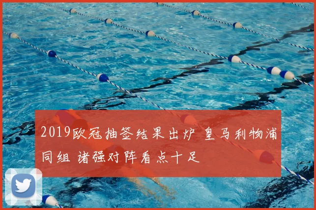 2019欧冠抽签结果出炉 皇马利物浦同组 诸强对阵看点十足