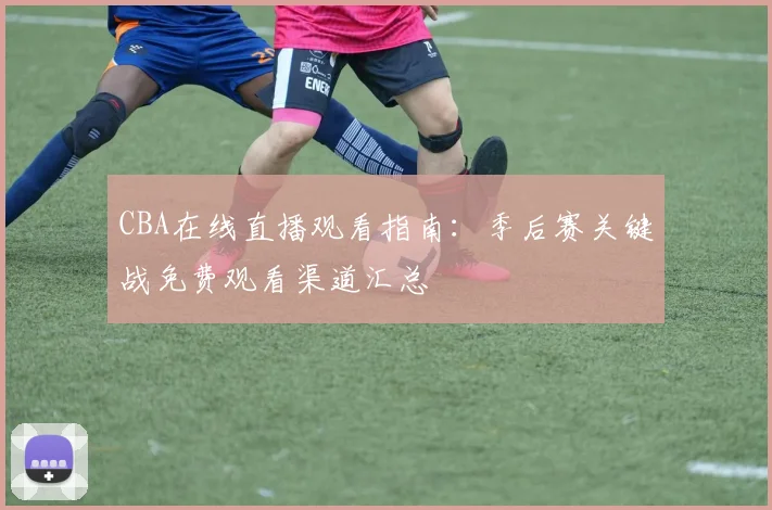 CBA在线直播观看指南：季后赛关键战免费观看渠道汇总