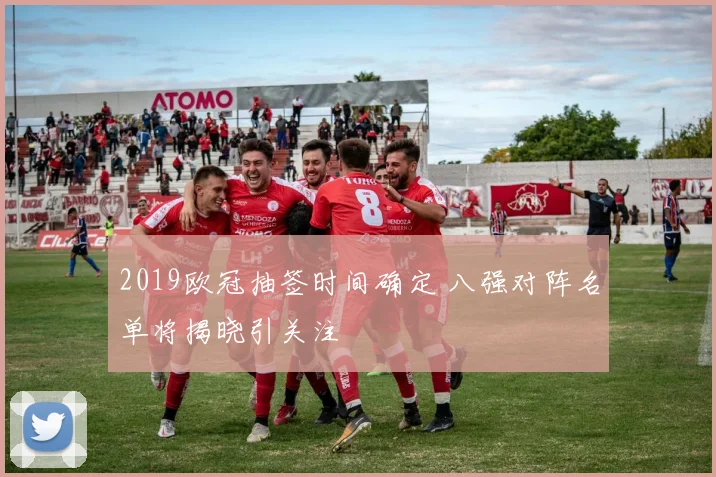 2019欧冠抽签时间确定 八强对阵名单将揭晓引关注