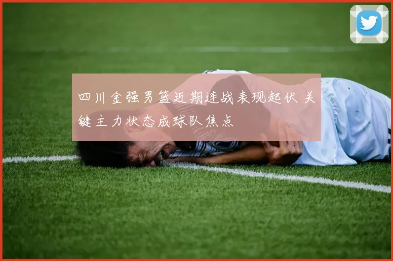 四川金强男篮近期连战表现起伏 关键主力状态成球队焦点