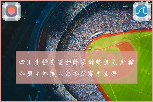 四川金强男篮迎阵容调整焦点 新援加盟主帅换人影响新赛季表现