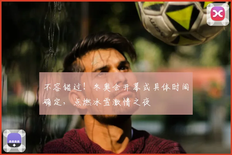 不容错过！冬奥会开幕式具体时间确定，点燃冰雪激情之夜