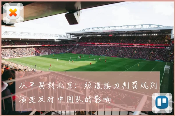 从平昌到北京：短道接力判罚规则演变及对中国队的影响