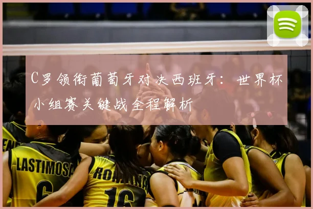 C罗领衔葡萄牙对决西班牙：世界杯小组赛关键战全程解析