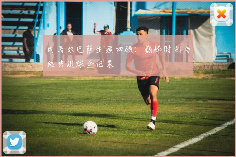 内马尔巴萨生涯回顾：巅峰时刻与经典进球全记录