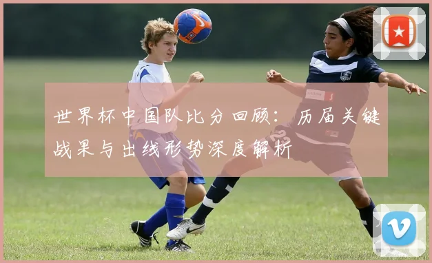 世界杯中国队比分回顾：历届关键战果与出线形势深度解析