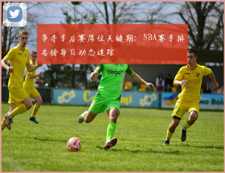 争夺季后赛席位关键期：NBA赛季排名榜每日动态追踪