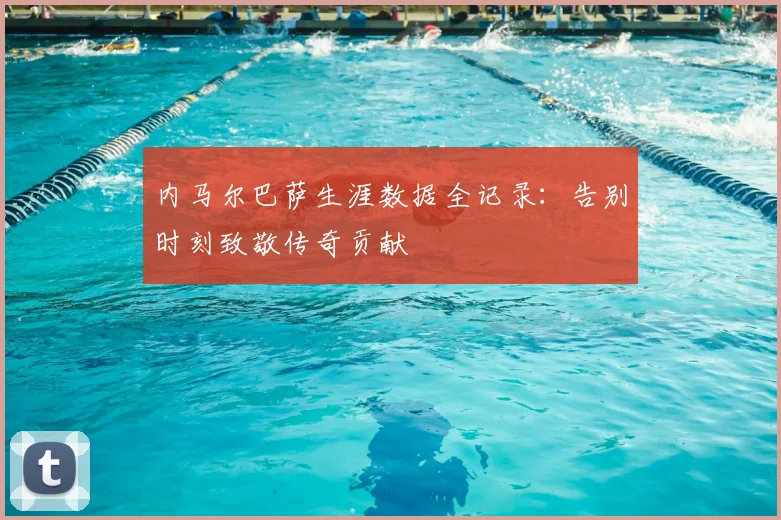 内马尔巴萨生涯数据全记录：告别时刻致敬传奇贡献