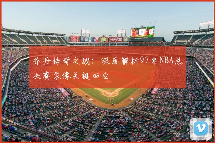 乔丹传奇之战：深度解析97年NBA总决赛录像关键回合