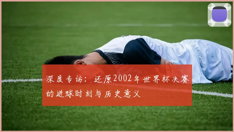 深度专访：还原2002年世界杯决赛的进球时刻与历史意义