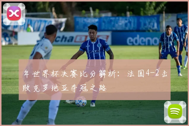年世界杯决赛比分解析：法国4-2击败克罗地亚夺冠之路