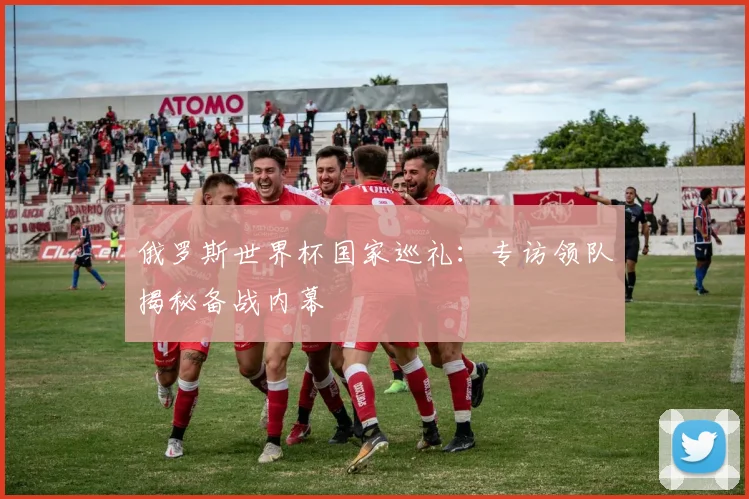 俄罗斯世界杯国家巡礼：专访领队揭秘备战内幕