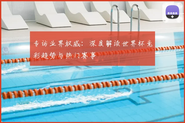 专访业界权威:深度解读世界杯竞彩趋势与热门赛事