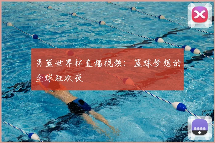 男篮世界杯直播视频:篮球梦想的全球狂欢夜