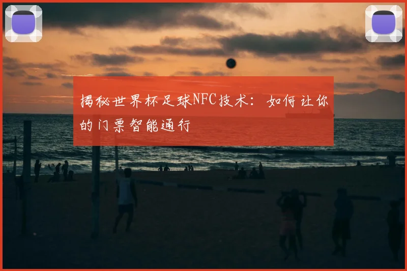 揭秘世界杯足球NFC技术:如何让你的门票智能通行