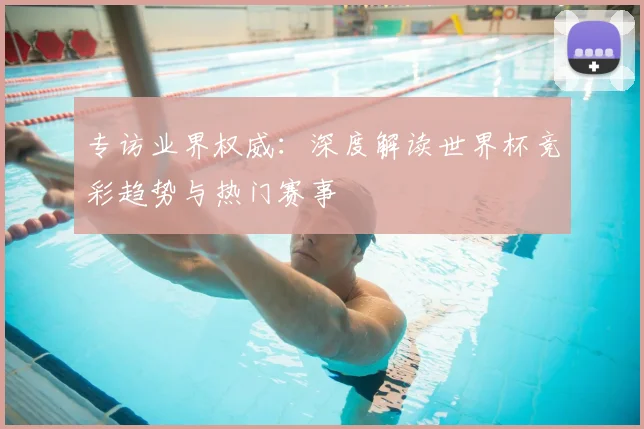 专访业界权威:深度解读世界杯竞彩趋势与热门赛事