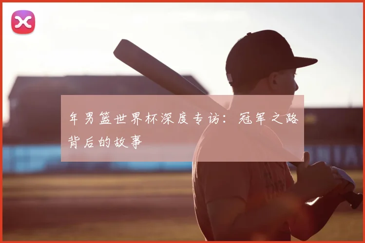 年男篮世界杯深度专访：冠军之路背后的故事