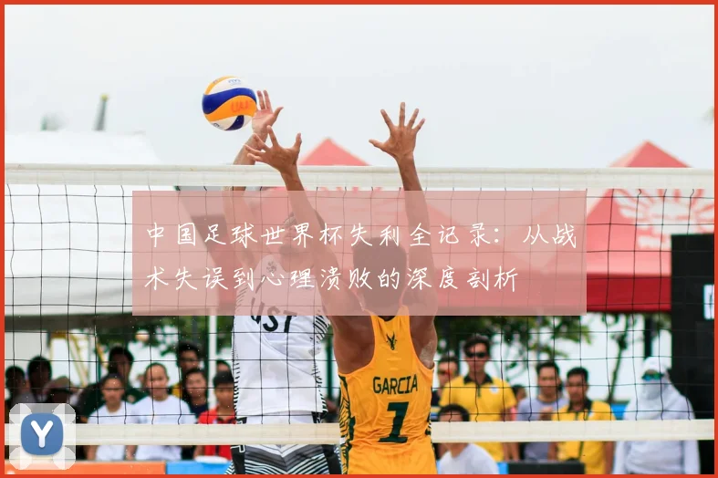中国足球世界杯失利全记录:从战术失误到心理溃败的深度剖析
