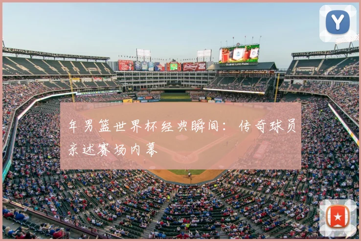 年男篮世界杯经典瞬间：传奇球员亲述赛场内幕