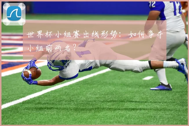 世界杯小组赛出线形势:如何争夺小组前两名?
