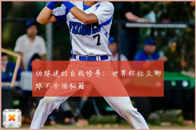 伪球迷的自我修养:世界杯社交聊球不冷场秘籍