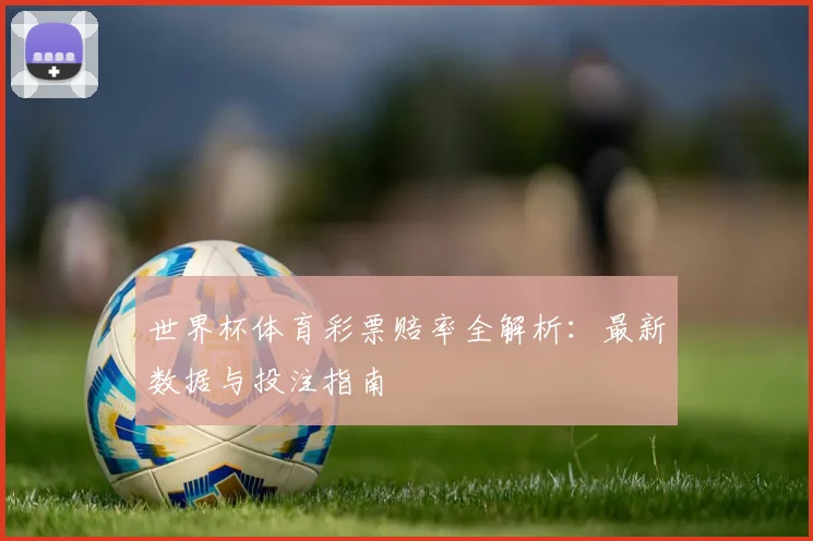 世界杯体育彩票赔率全解析：最新数据与投注指南