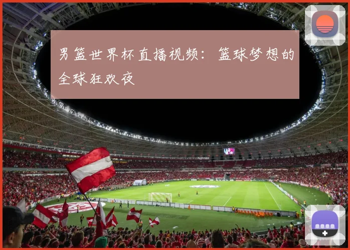 男篮世界杯直播视频:篮球梦想的全球狂欢夜