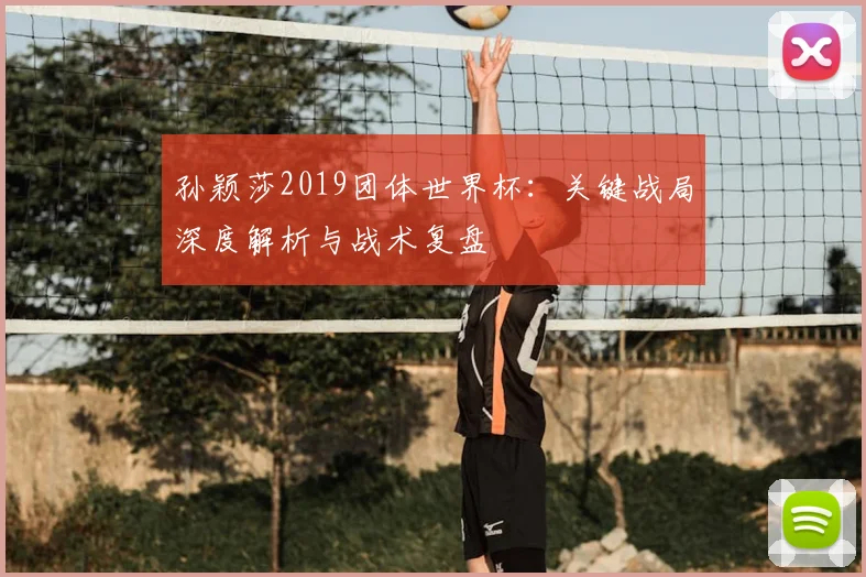 孙颖莎2019团体世界杯:关键战局深度解析与战术复盘