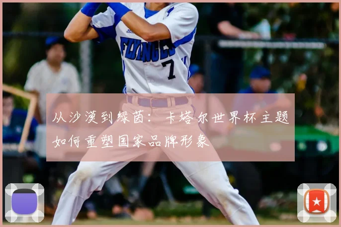 从沙漠到绿茵：卡塔尔世界杯主题如何重塑国家品牌形象