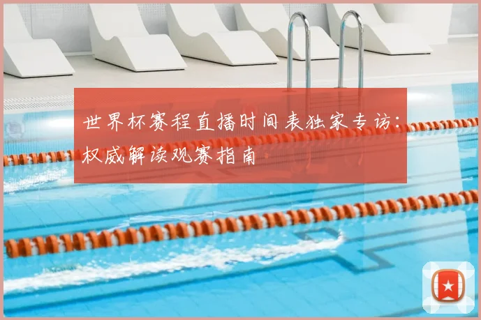 世界杯赛程直播时间表独家专访:权威解读观赛指南