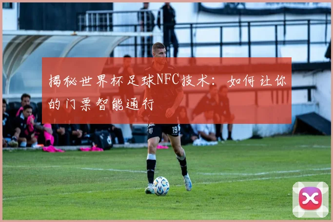 揭秘世界杯足球NFC技术:如何让你的门票智能通行