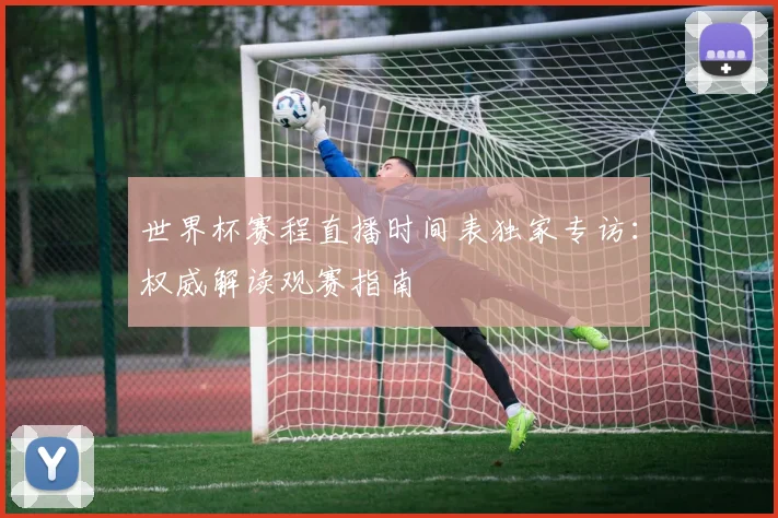 世界杯赛程直播时间表独家专访:权威解读观赛指南