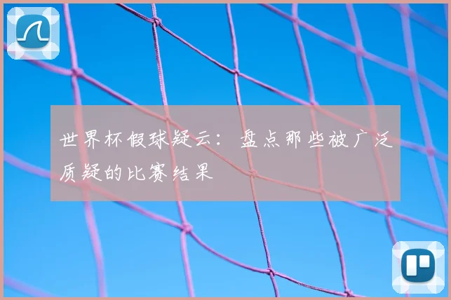 世界杯假球疑云：盘点那些被广泛质疑的比赛结果