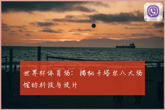 世界杯体育场：揭秘卡塔尔八大场馆的科技与设计
