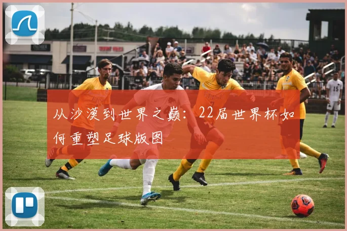 从沙漠到世界之巅：22届世界杯如何重塑足球版图