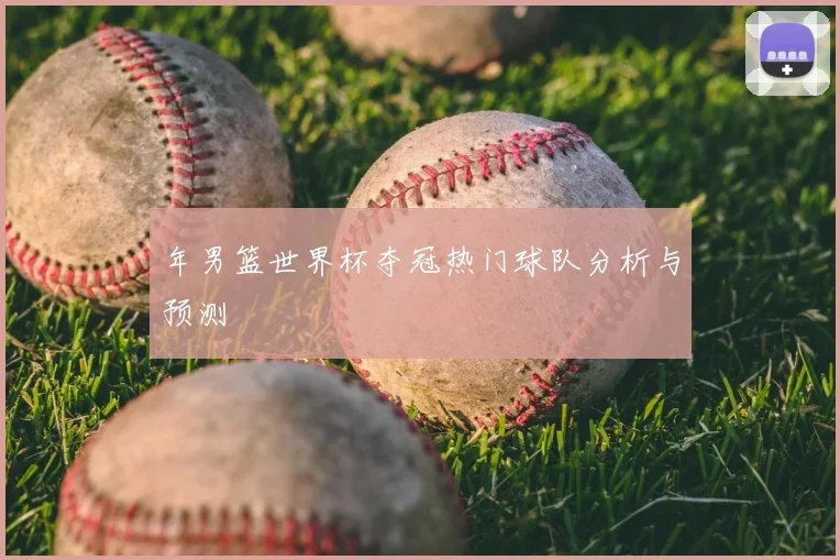 年男篮世界杯夺冠热门球队分析与预测