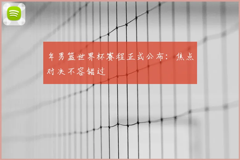年男篮世界杯赛程正式公布：焦点对决不容错过