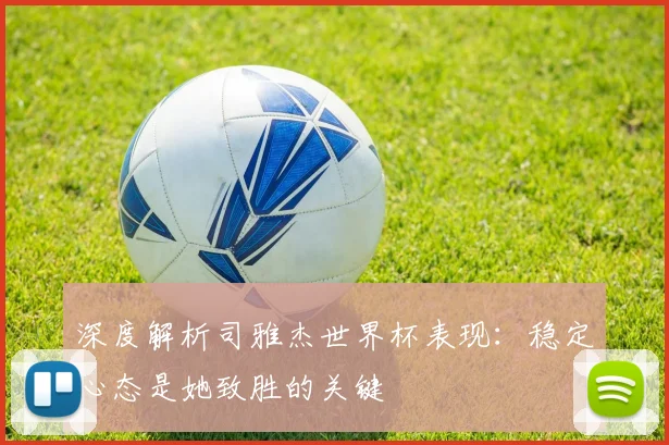 深度解析司雅杰世界杯表现：稳定心态是她致胜的关键